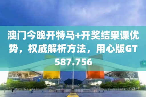 澳门今晚开特马+开奖结果课优势，权威解析方法，用心版GT587.756