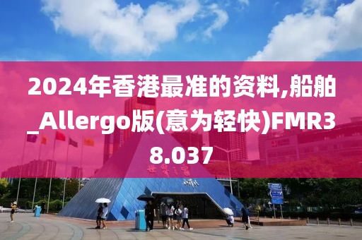 2024年香港最准的资料,船舶_Allergo版(意为轻快)FMR38.037