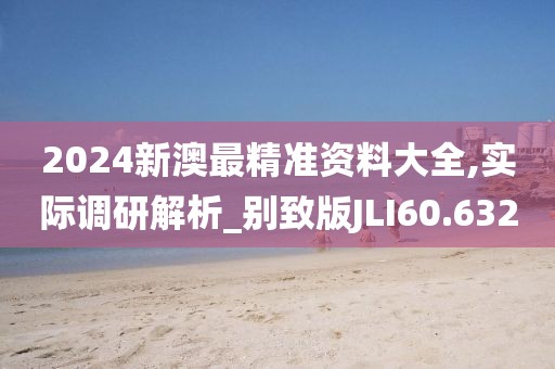 2024新澳最精准资料大全,实际调研解析_别致版JLI60.632