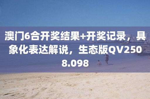 澳门6合开奖结果+开奖记录，具象化表达解说，生态版QV2508.098