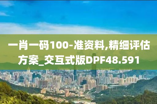 一肖一码100-准资料,精细评估方案_交互式版DPF48.591
