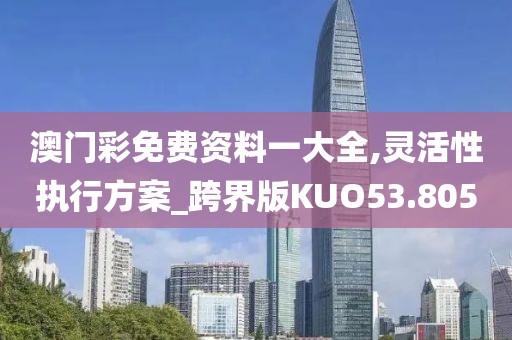 澳门彩免费资料一大全,灵活性执行方案_跨界版KUO53.805