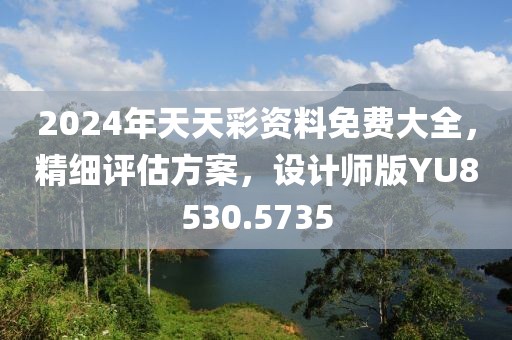 2024年天天彩资料免费大全，精细评估方案，设计师版YU8530.5735