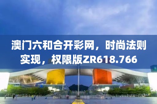 澳门六和合开彩网，时尚法则实现，权限版ZR618.766