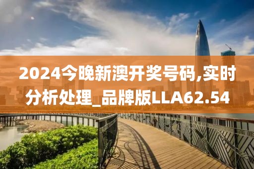 2024今晚新澳开奖号码,实时分析处理_品牌版LLA62.54