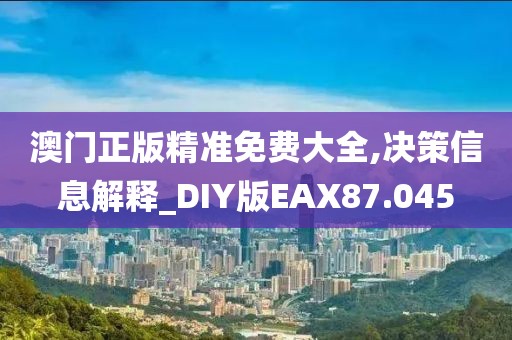 澳门正版精准免费大全,决策信息解释_DIY版EAX87.045