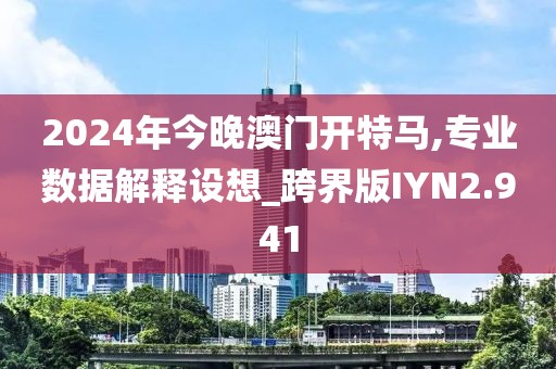 2024年今晚澳门开特马,专业数据解释设想_跨界版IYN2.941
