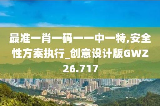 最准一肖一码一一中一特,安全性方案执行_创意设计版GWZ26.717