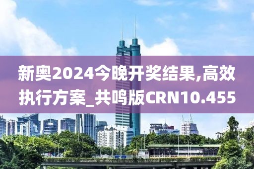 新奥2024今晚开奖结果,高效执行方案_共鸣版CRN10.455