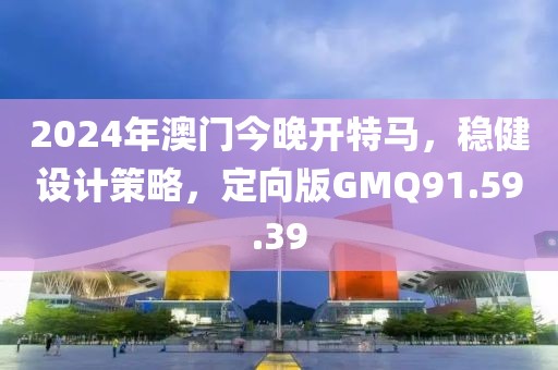 2024年澳门今晚开特马，稳健设计策略，定向版GMQ91.59.39