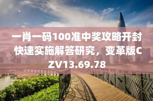 一肖一码100准中奖攻略开封 快速实施解答研究，变革版CZV13.69.78