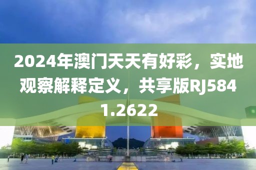 2024年澳门天天有好彩，实地观察解释定义，共享版RJ5841.2622