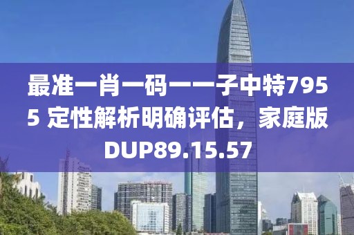 最准一肖一码一一子中特7955 定性解析明确评估，家庭版DUP89.15.57