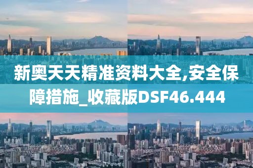 新奥天天精准资料大全,安全保障措施_收藏版DSF46.444