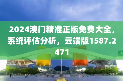 2024澳门精准正版免费大全，系统评估分析，云端版1587.2471
