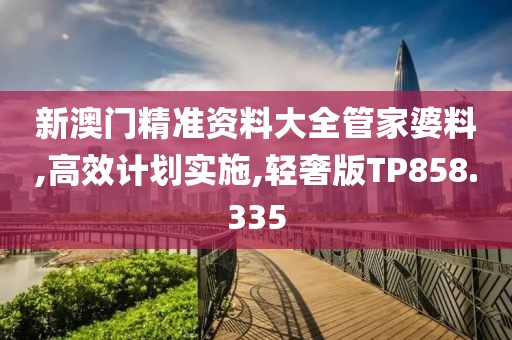 新澳门精准资料大全管家婆料,高效计划实施,轻奢版TP858.335