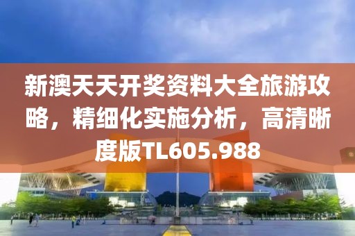 新澳天天开奖资料大全旅游攻略，精细化实施分析，高清晰度版TL605.988