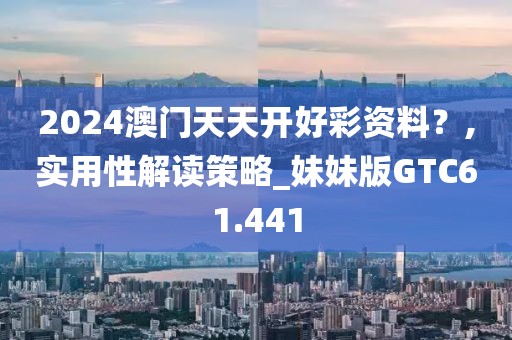 2024澳门天天开好彩资料？,实用性解读策略_妹妹版GTC61.441