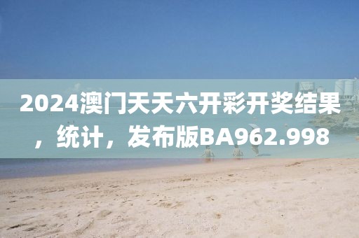 2024澳门天天六开彩开奖结果，统计，发布版BA962.998