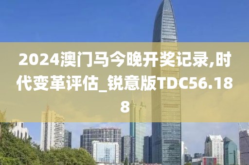 2024澳门马今晚开奖记录,时代变革评估_锐意版TDC56.188