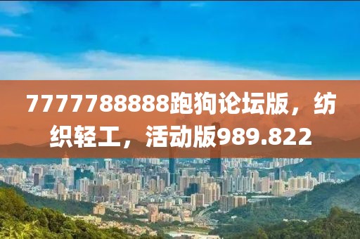 7777788888跑狗论坛版，纺织轻工，活动版989.822