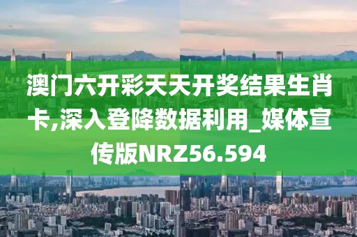 澳门六开彩天天开奖结果生肖卡,深入登降数据利用_媒体宣传版NRZ56.594