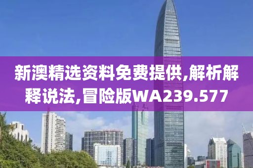 新澳精选资料免费提供,解析解释说法,冒险版WA239.577
