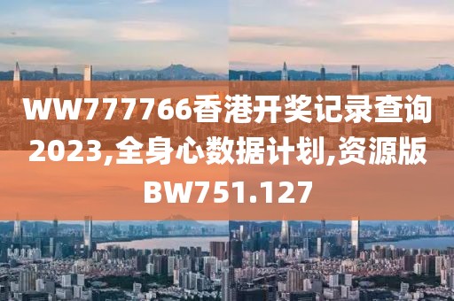 WW777766香港开奖记录查询2023,全身心数据计划,资源版BW751.127