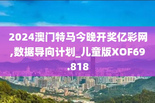 2024澳门特马今晚开奖亿彩网,数据导向计划_儿童版XOF69.818