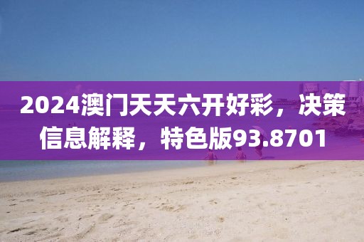 2024澳门天天六开好彩，决策信息解释，特色版93.8701