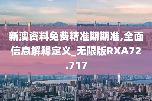 新澳资料免费精准期期准,全面信息解释定义_无限版RXA72.717