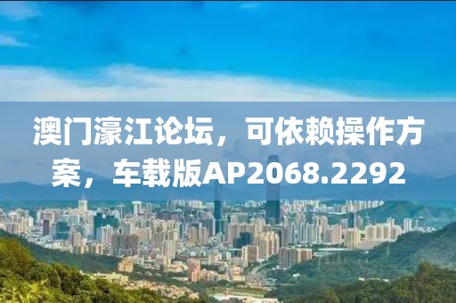 澳门濠江论坛，可依赖操作方案，车载版AP2068.2292
