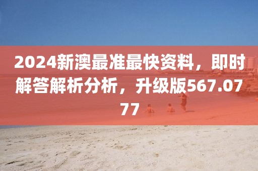 2024新澳最准最快资料，即时解答解析分析，升级版567.0777