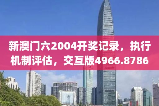 新澳门六2004开奖记录，执行机制评估，交互版4966.8786