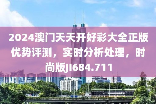 2024澳门天天开好彩大全正版优势评测，实时分析处理，时尚版JI684.711