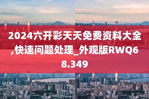 2024六开彩天天免费资料大全,快速问题处理_外观版RWQ68.349