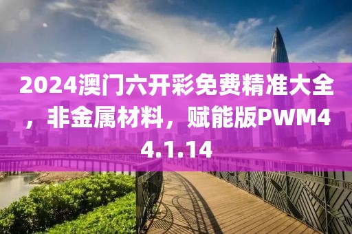 2024澳门六开彩免费精准大全，非金属材料，赋能版PWM44.1.14