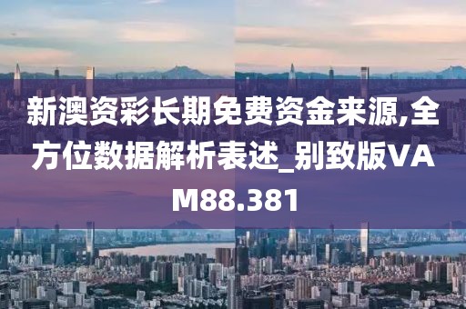 新澳资彩长期免费资金来源,全方位数据解析表述_别致版VAM88.381