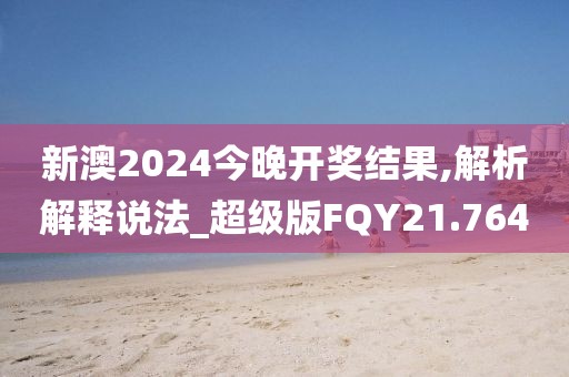 新澳2024今晚开奖结果,解析解释说法_超级版FQY21.764
