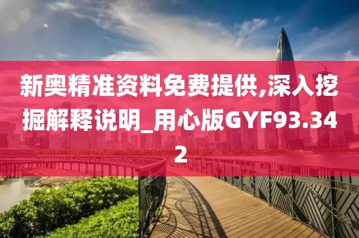 新奥精准资料免费提供,深入挖掘解释说明_用心版GYF93.342