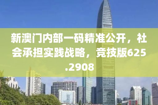 新澳门内部一码精准公开，社会承担实践战略，竞技版625.2908