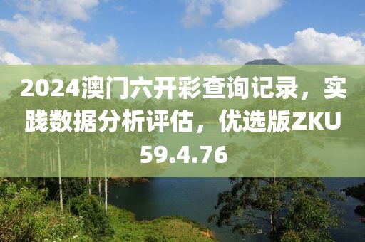 2024澳门六开彩查询记录，实践数据分析评估，优选版ZKU59.4.76