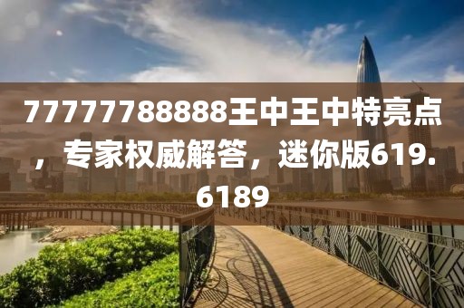 77777788888王中王中特亮点，专家权威解答，迷你版619.6189