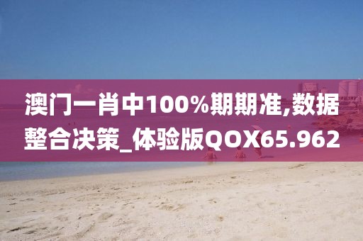 澳门一肖中100%期期准,数据整合决策_体验版QOX65.962