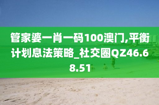 管家婆一肖一码100澳门,平衡计划息法策略_社交圈QZ46.68.51