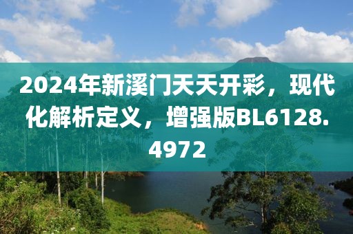 2024年新溪门天天开彩，现代化解析定义，增强版BL6128.4972