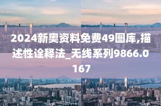 2024新奥资料免费49图库,描述性诠释法_无线系列9866.0167