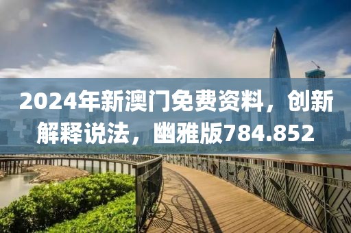 2024年新澳门免费资料，创新解释说法，幽雅版784.852
