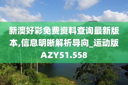 新澳好彩免费资料查询最新版本,信息明晰解析导向_运动版AZY51.558