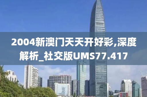 2004新澳门天天开好彩,深度解析_社交版UMS77.417